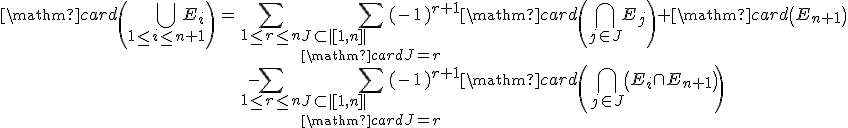 \begin{array}{rcl}\mathrm{card}\left(\Bigcup_{1\le i\le n+1}E_i\right)&=&\Bigsum_{1\le r\le n}\Bigsum_{J\subset|[1,n]|\\\mathrm{card}J=r}(-1)^{r+1}\mathrm{card}\left(\Bigcap_{j\in J}E_j\right)+\mathrm{card}\left(E_{n+1}\right)\\&&-\Bigsum_{1\le r\le n}\Bigsum_{J\subset|[1,n]|\\\mathrm{card}J=r}(-1)^{r+1}\mathrm{card}\left(\Bigcap_{j\in J}\left(E_i\cap E_{n+1}\right)\right)\end{array}